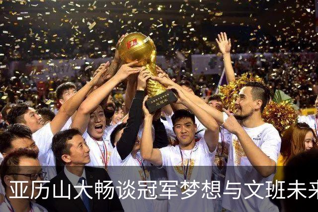 亚历山大畅谈冠军梦想与文班未来角色