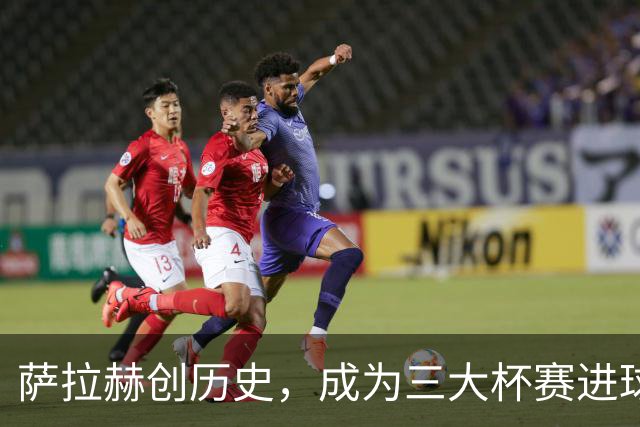萨拉赫创历史，成为三大杯赛进球助攻的第三人